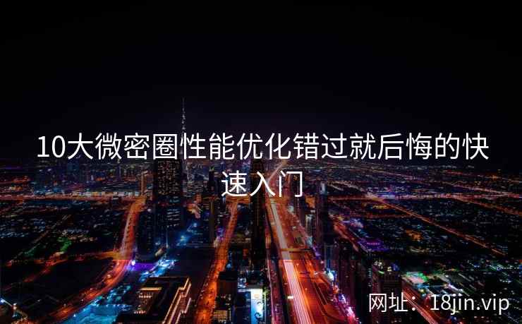 10大微密圈性能优化错过就后悔的快速入门 10大微密圈性能优化错过就后悔的快速入门