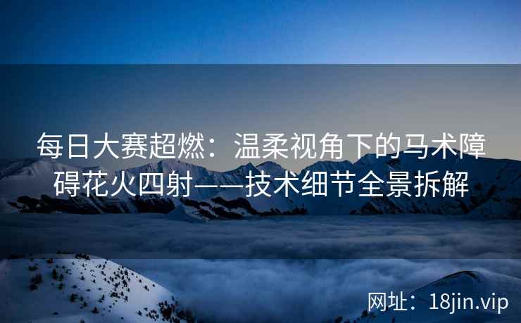 每日大赛超燃：温柔视角下的马术障碍花火四射——技术细节全景拆解