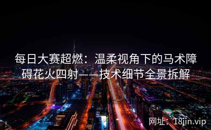 每日大赛超燃：温柔视角下的马术障碍花火四射——技术细节全景拆解