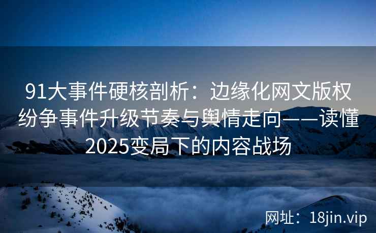 91大事件硬核剖析：边缘化网文版权纷争事件升级节奏与舆情走向——读懂2025变局下的内容战场