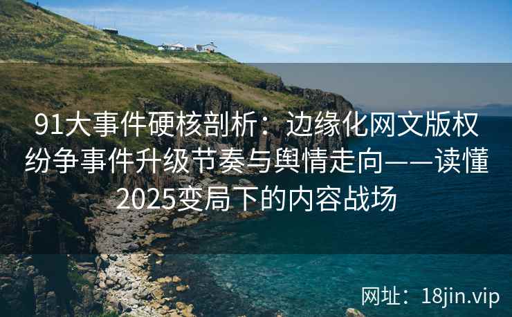 91大事件硬核剖析：边缘化网文版权纷争事件升级节奏与舆情走向——读懂2025变局下的内容战场