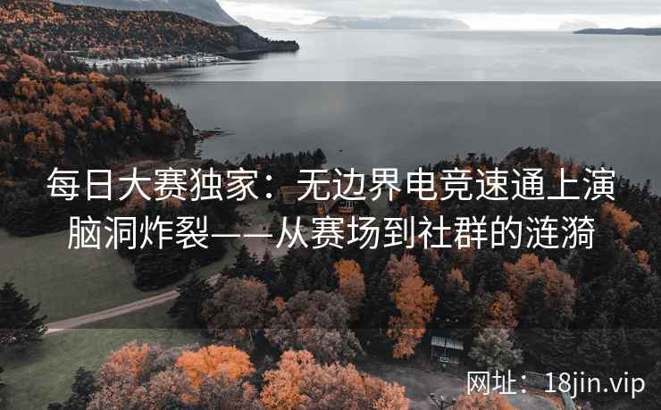 每日大赛独家:无边界电竞速通上演脑洞炸裂——从赛场到社群的涟漪 每日大赛独家:无边界电竞速通上演脑洞炸裂——从赛场到社群的涟漪