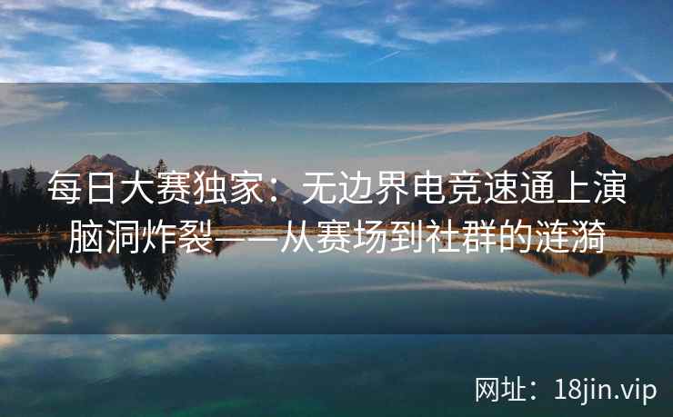 每日大赛独家:无边界电竞速通上演脑洞炸裂——从赛场到社群的涟漪 每日大赛独家:无边界电竞速通上演脑洞炸裂——从赛场到社群的涟漪