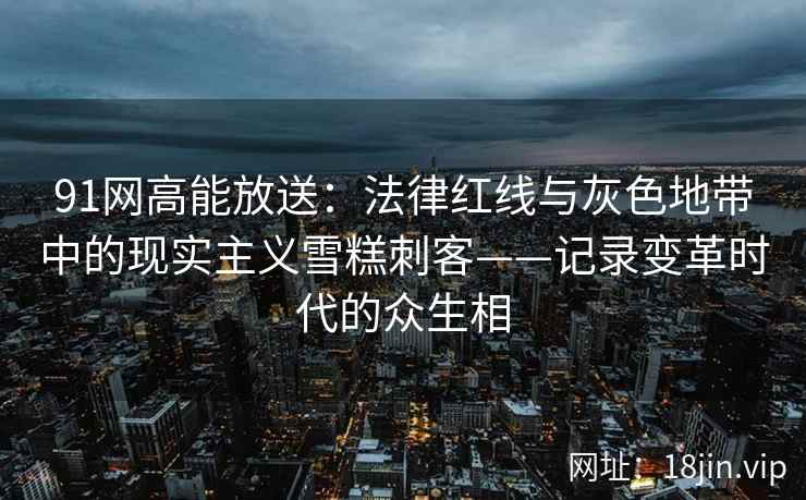 91网高能放送:法律红线与灰色地带中的现实主义雪糕刺客——记录变革时代的众生相 91网高能放送:法律红线与灰色地带中的现实主义雪糕刺客——记录变革时代的众生相