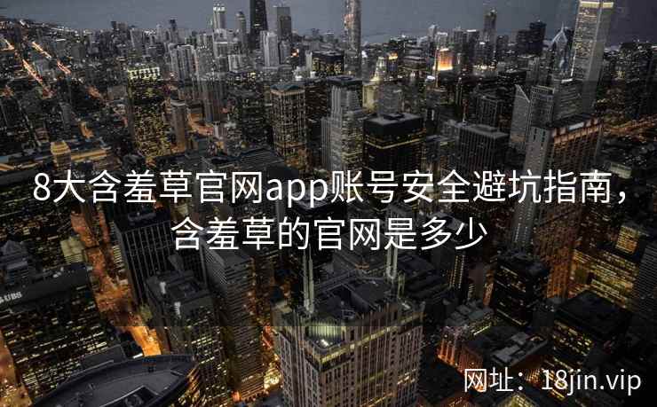 8大含羞草官网app账号安全避坑指南,含羞草的官网是多少 8大含羞草官网app账号安全避坑指南,含羞草的官网是多少