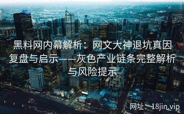 黑料网内幕解析:网文大神退坑真因复盘与启示——灰色产业链条完整解析与风险提示 黑料网内幕解析:网文大神退坑真因复盘与启示——灰色产业链条完整解析与风险提示