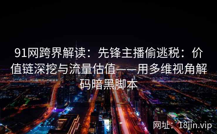 91网跨界解读：先锋主播偷逃税：价值链深挖与流量估值——用多维视角解码暗黑脚本