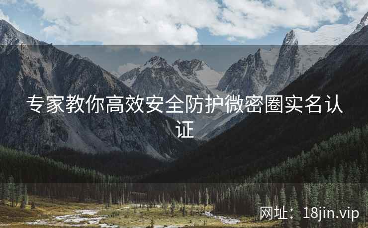专家教你高效安全防护微密圈实名认证 专家教你高效安全防护微密圈实名认证
