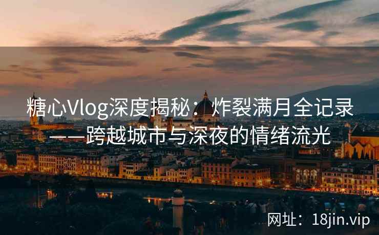糖心Vlog深度揭秘：炸裂满月全记录——跨越城市与深夜的情绪流光