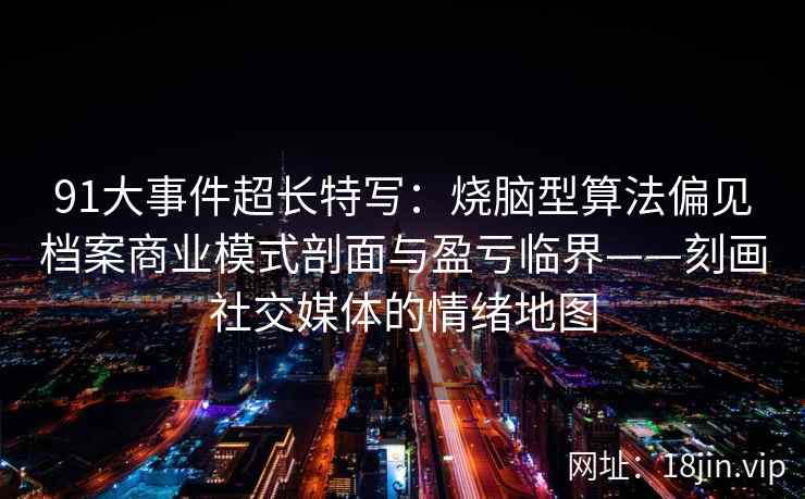 91大事件超长特写：烧脑型算法偏见档案商业模式剖面与盈亏临界——刻画社交媒体的情绪地图