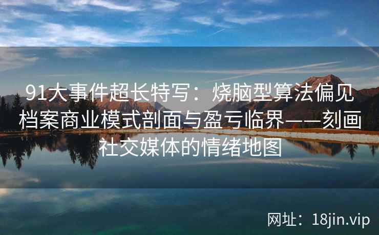 91大事件超长特写：烧脑型算法偏见档案商业模式剖面与盈亏临界——刻画社交媒体的情绪地图